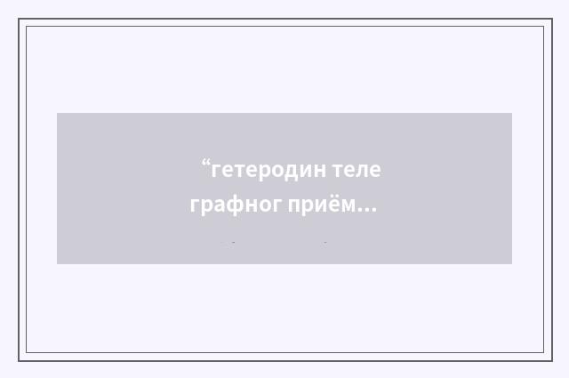 “гетеродин телеграфног приёма”俄汉翻译