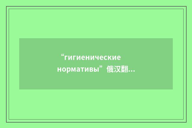 “гигиенические нормативы”俄汉翻译