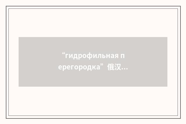 “гидрофильная перегородка”俄汉翻译