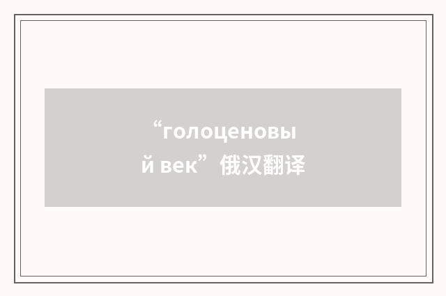 “голоценовый век”俄汉翻译