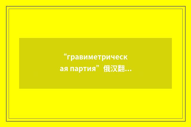 “гравиметрическая партия”俄汉翻译