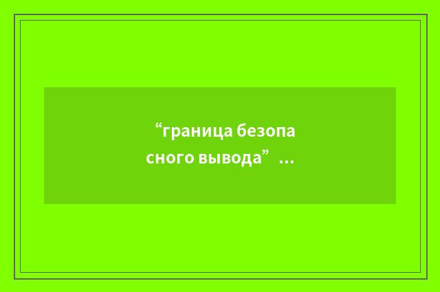 “граница безопасного вывода”俄汉翻译