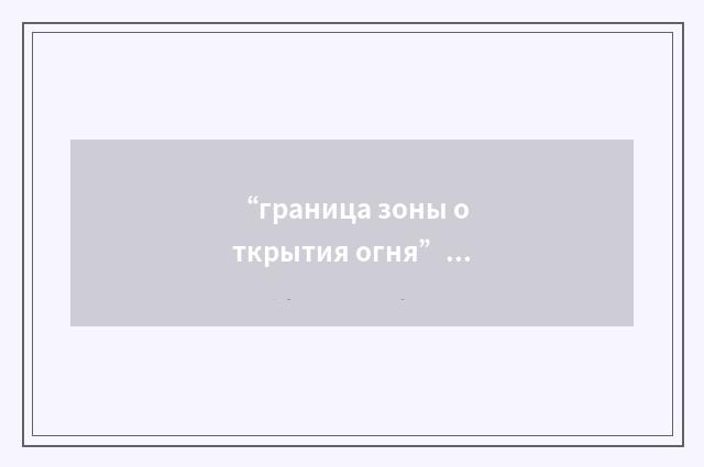“граница зоны открытия огня”俄汉翻译