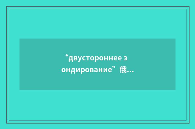 “двустороннее зондирование”俄汉翻译
