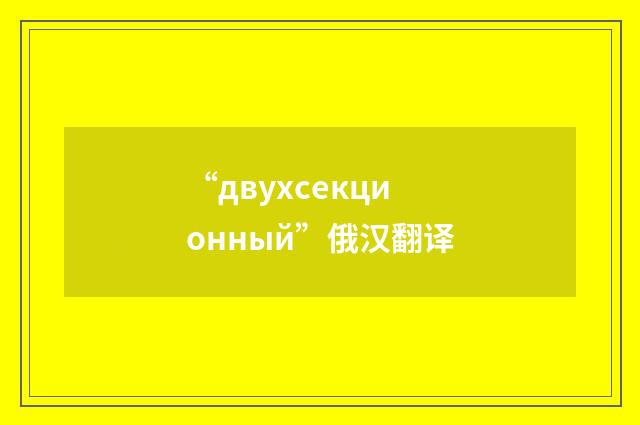 “двухсекционный”俄汉翻译