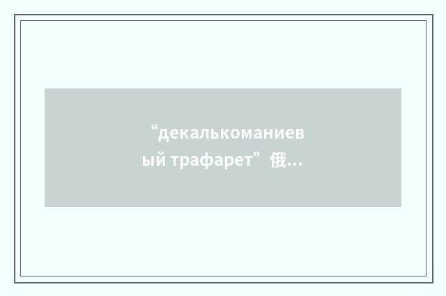 “декалькоманиевый трафарет”俄汉翻译