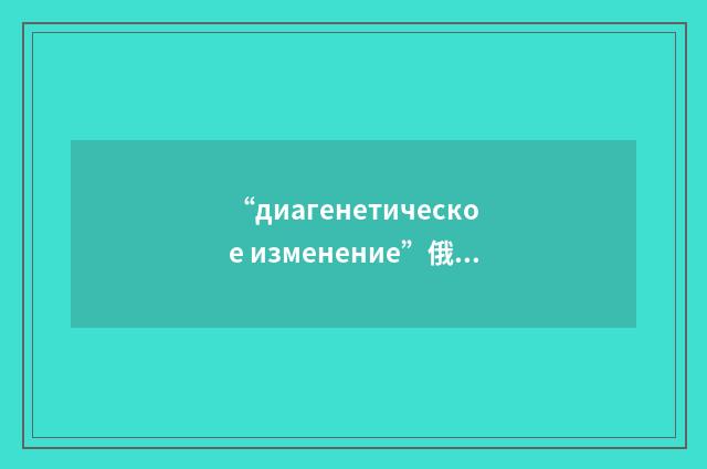 “диагенетическое изменение”俄汉翻译