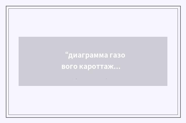 “диаграмма газового кароттажа”俄汉翻译