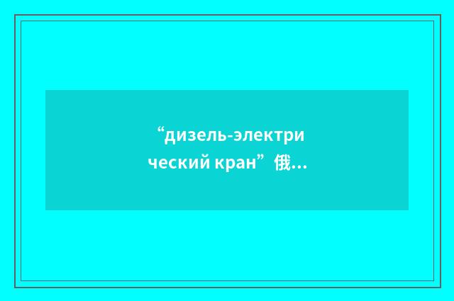 “дизель-электрический кран”俄汉翻译