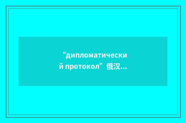 “дипломатический протокол”俄汉翻译