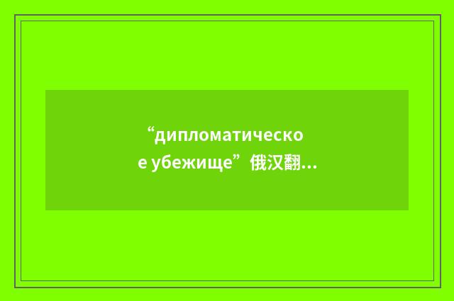 “дипломатическое убежище”俄汉翻译