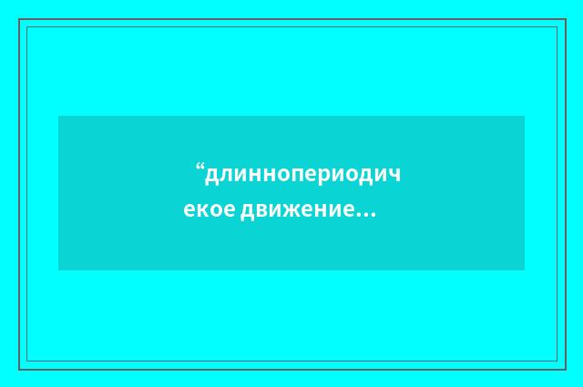 “длиннопериодичекое движение”俄汉翻译