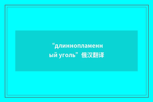 “длиннопламенный уголь”俄汉翻译