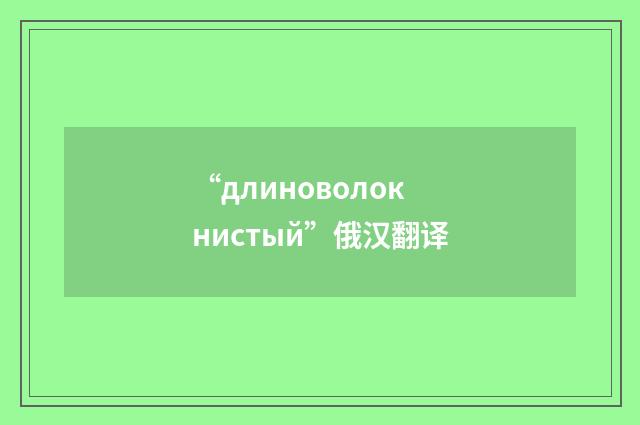“длиноволокнистый”俄汉翻译