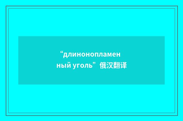 “длинонопламенный уголь”俄汉翻译