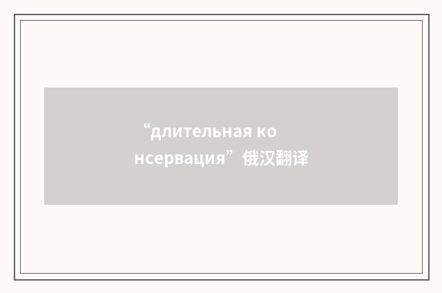 “длительная консервация”俄汉翻译