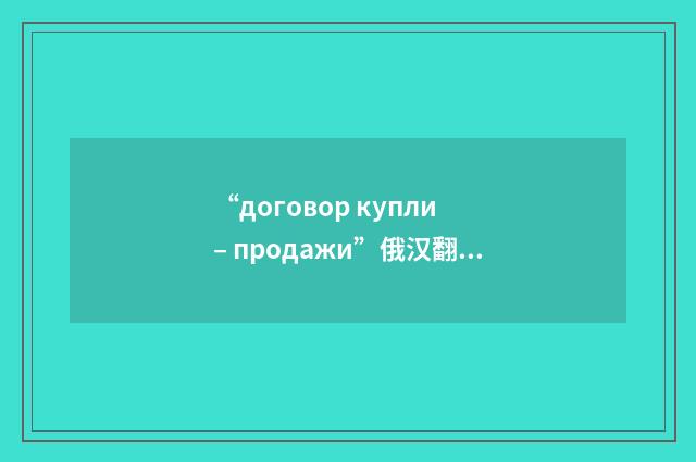 “договор купли – продажи”俄汉翻译