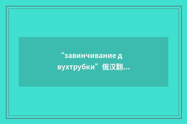 “завинчивание двухтрубки”俄汉翻译