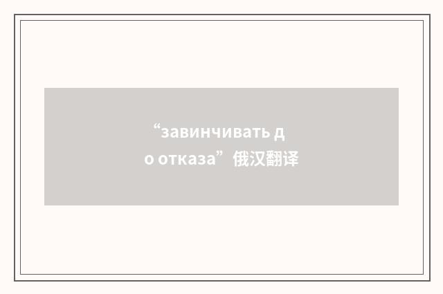 “завинчивать до отказа”俄汉翻译