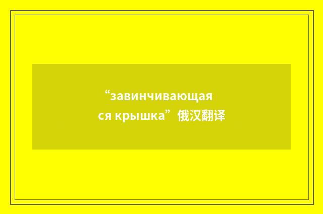 “завинчивающаяся крышка”俄汉翻译