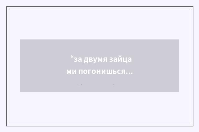 “за двумя зайцами погонишься”俄汉翻译