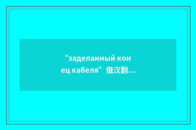 “заделанный конец кабеля”俄汉翻译