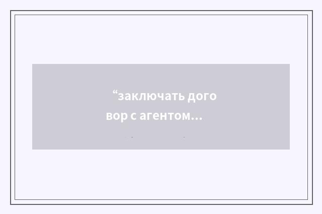 “заключать договор с агентом”俄汉翻译