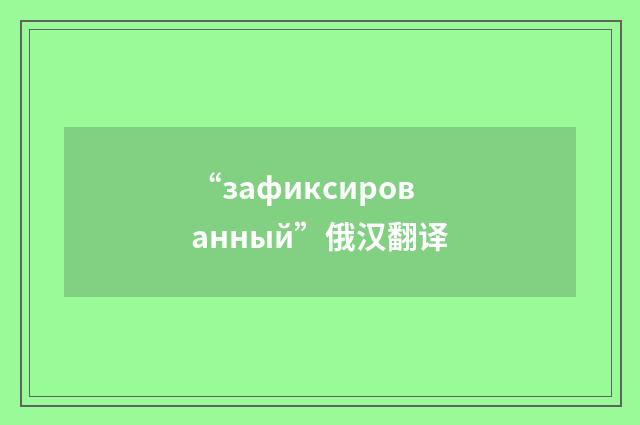 “зафиксированный”俄汉翻译