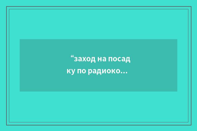 “заход на посадку по радиокомандам с земли”俄汉翻译