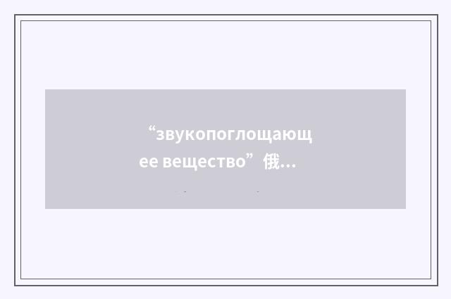 “звукопоглощающее вещество”俄汉翻译