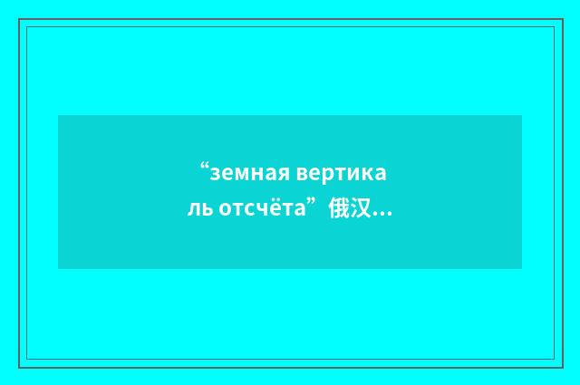 “земная вертикаль отсчёта”俄汉翻译