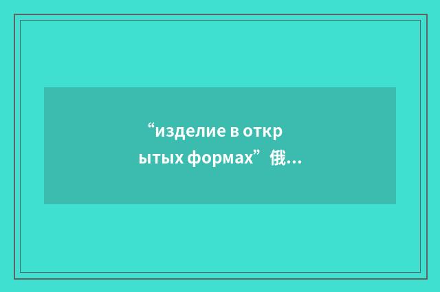 “изделие в открытых формах”俄汉翻译