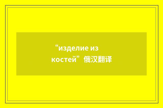 “изделие из костей”俄汉翻译
