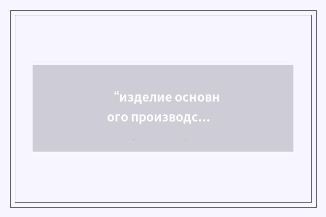 “изделие основного производства”俄汉翻译