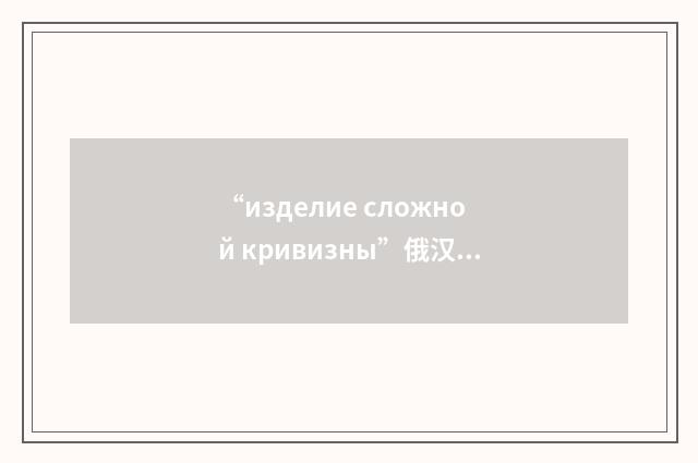 “изделие сложной кривизны”俄汉翻译