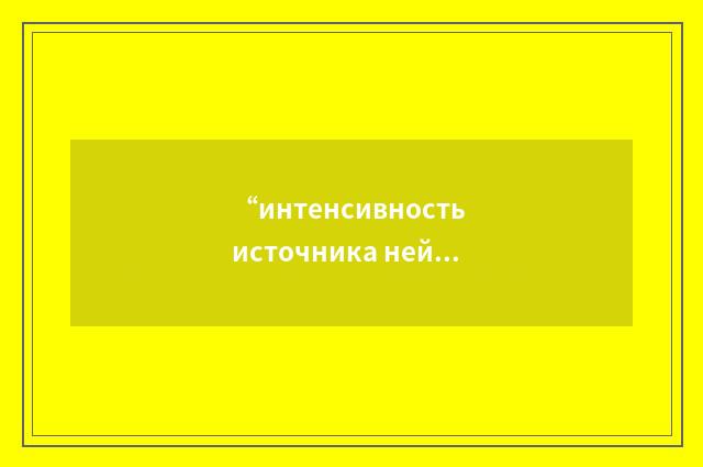“интенсивность источника нейтронов”俄汉翻译