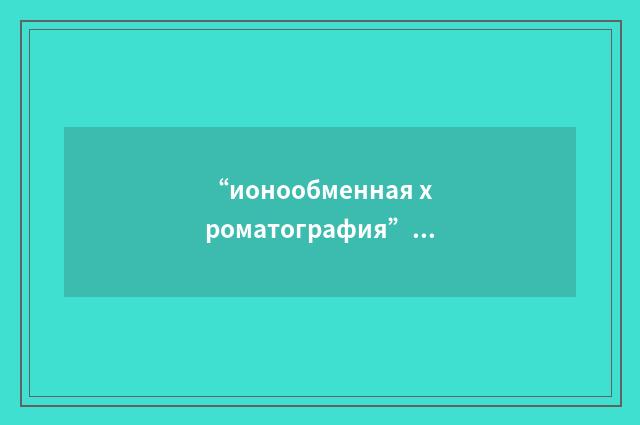“ионообменная хроматография”俄汉翻译