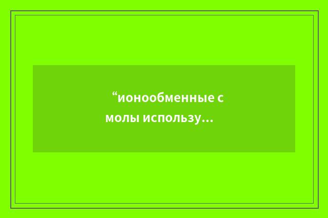 “ионообменные смолы используемые в атомной промышленности”俄汉翻译