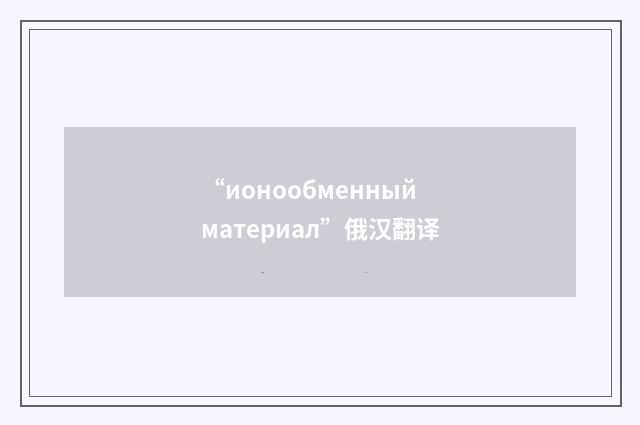 “ионообменный материал”俄汉翻译
