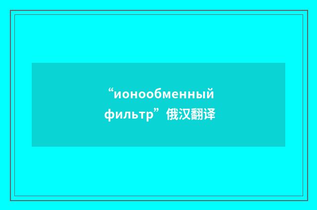 “ионообменный фильтр”俄汉翻译