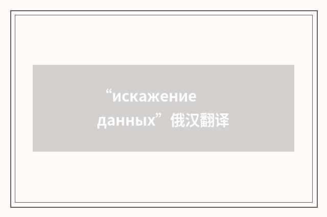 “искажение данных”俄汉翻译