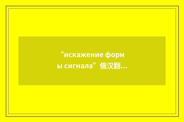“искажение формы сигнала”俄汉翻译