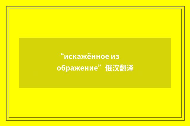 “искажённое изображение”俄汉翻译