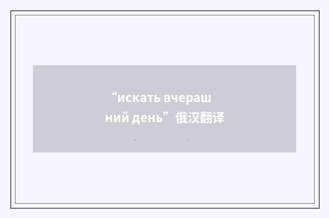 “искать вчерашний день”俄汉翻译