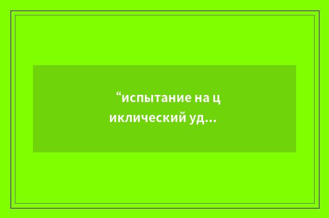 “испытание на циклический удар”俄汉翻译