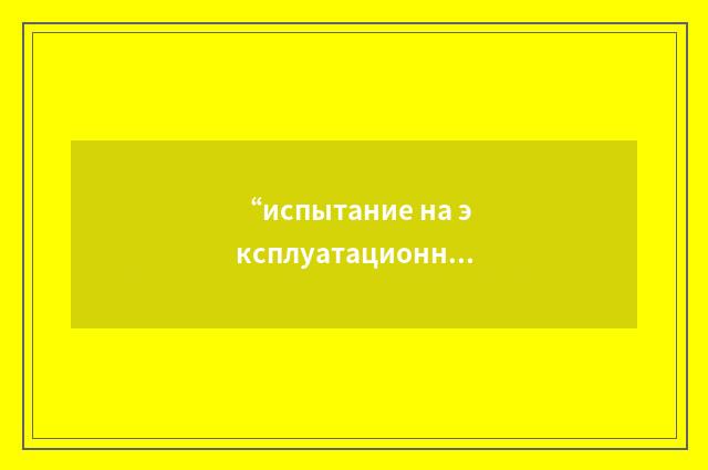 “испытание на эксплуатационную пригодность”俄汉翻译