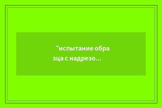 “испытание образца с надрезом”俄汉翻译