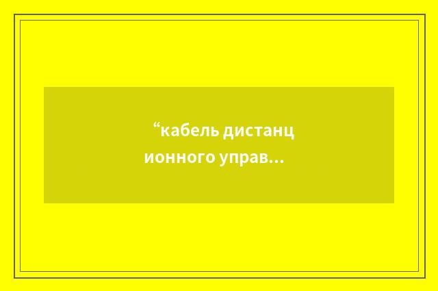 “кабель дистанционного управления”俄汉翻译