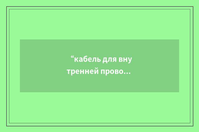 “кабель для внутренней проводки”俄汉翻译