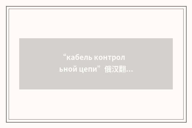 “кабель контрольной цепи”俄汉翻译